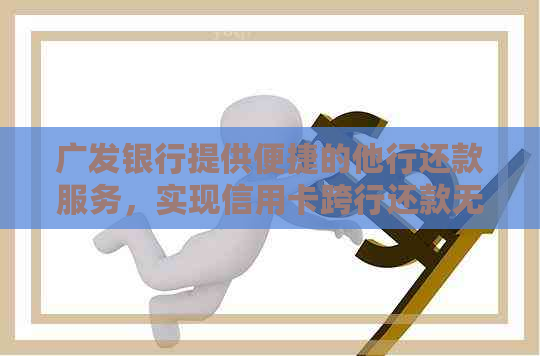 广发银行提供便捷的他行还款服务，实现信用卡跨行还款无缝对接