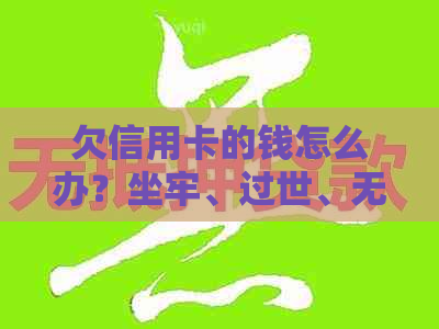 欠信用卡的钱怎么办？坐牢、过世、无力偿还、人不在，现在还不上！