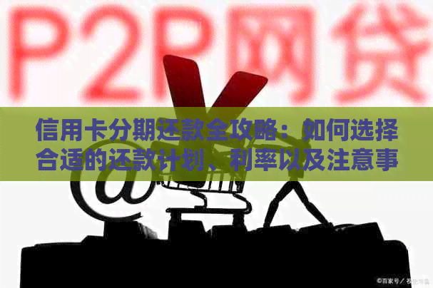 信用卡分期还款全攻略：如何选择合适的还款计划、利率以及注意事项