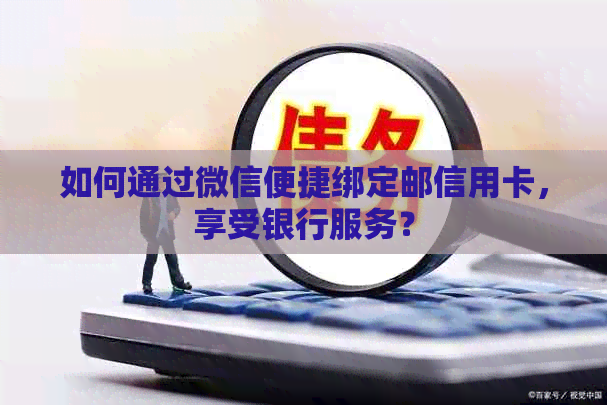 如何通过微信便捷绑定邮信用卡，享受银行服务？