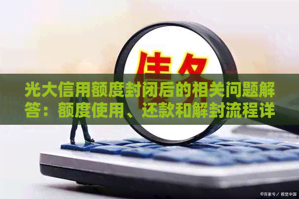 光大信用额度封闭后的相关问题解答：额度使用、还款和解封流程详解