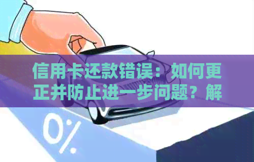 信用卡还款错误：如何更正并防止进一步问题？解答常见疑问与解决方案