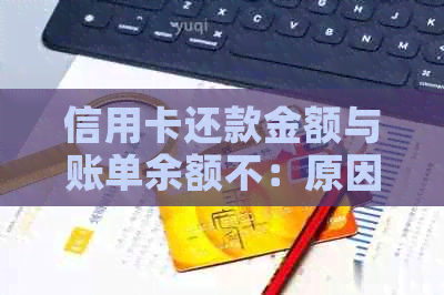 信用卡还款金额与账单余额不：原因分析及解决办法