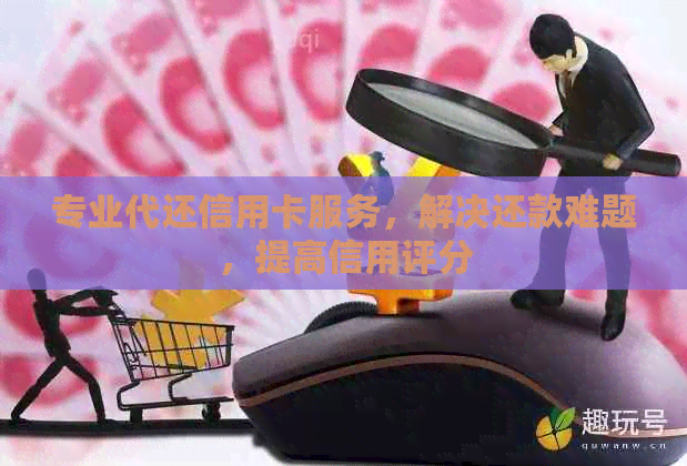 专业代还信用卡服务，解决还款难题，提高信用评分