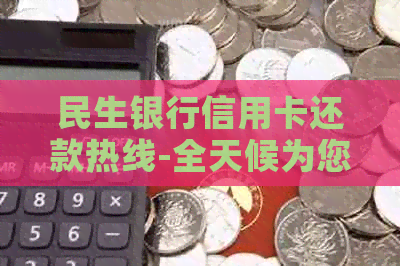 民生银行信用卡还款热线-全天候为您提供服务