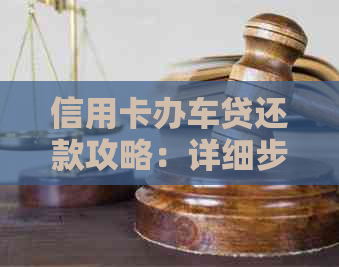 信用卡办车贷还款攻略：详细步骤与注意事项，帮助您轻松还清贷款