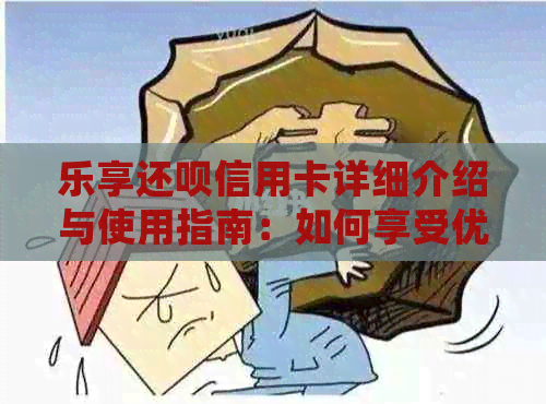 乐享还呗信用卡详细介绍与使用指南：如何享受优、还款流程等一应俱全