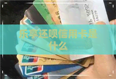 乐享还呗信用卡是什么