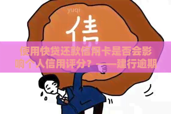 使用快贷还款信用卡是否会影响个人信用评分？——建行逾期还款案例分析