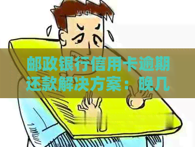 邮政银行信用卡逾期还款解决方案：晚几天如何处理？