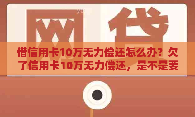 借信用卡10万无力偿还怎么办？欠了信用卡10万无力偿还，是不是要坐牢？