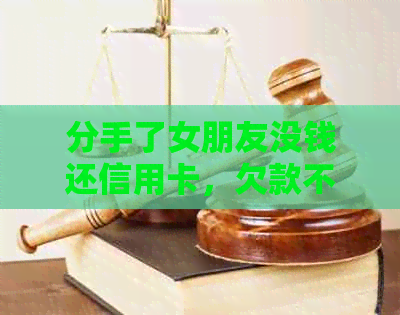 分手了女朋友没钱还信用卡，欠款不还怎么办？