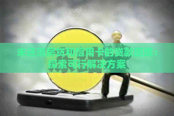 未还清房贷和信用卡的贷款困境：探索可行解决方案