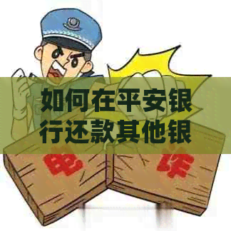 如何在平安银行还款其他银行信用卡？详细步骤和注意事项