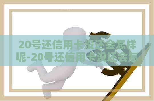 20号还信用卡没还会怎样呢-20号还信用卡没还会怎样呢