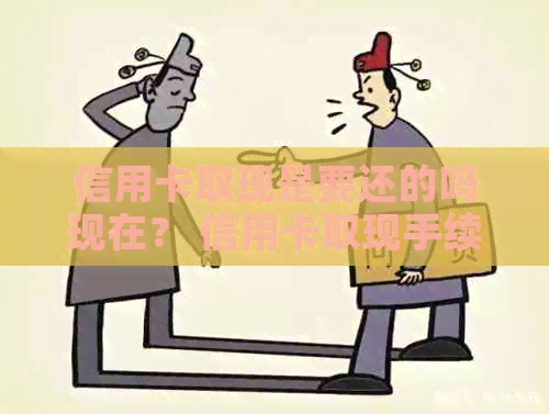 信用卡取现是要还的吗现在？ 信用卡取现手续费和利息如何计算？