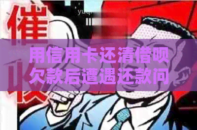 用信用卡还清借呗欠款后遭遇还款问题，如何解决？