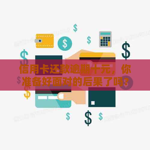 信用卡还款逾期十元，你准备好面对的后果了吗？