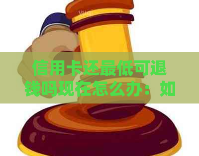 信用卡还更低可退钱吗现在怎么办：如何办理信用卡还款更低金额退款？