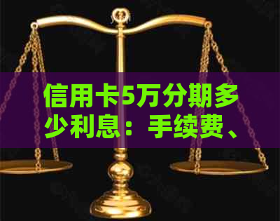 信用卡5万分期多少利息：手续费、每月还款详情及计算方法