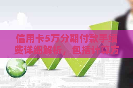 信用卡5万分期付款手续费详细解析，包括计算方法、费率及影响因素