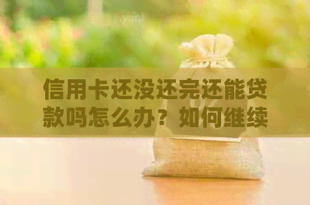 信用卡还没还完还能贷款吗怎么办？如何继续办理贷款？