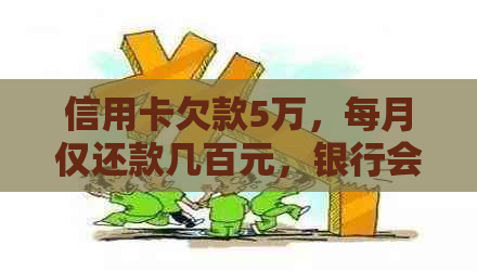 信用卡欠款5万，每月仅还款几百元，银行会同意吗？如何解决还款问题？