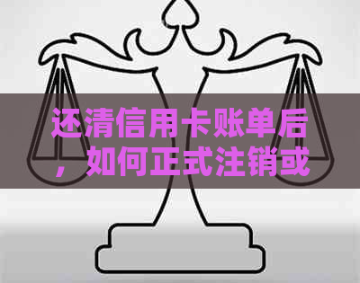 还清信用卡账单后，如何正式注销或暂停该卡？