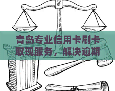 青岛专业信用卡刷卡取现服务，解决逾期还款难题，提升信用水平