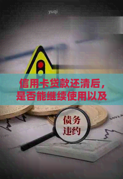 信用卡贷款还清后，是否能继续使用以及后续影响：常见问题解答