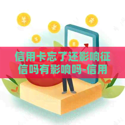 信用卡忘了还影响吗有影响吗-信用卡忘了还影响吗有影响吗怎么办