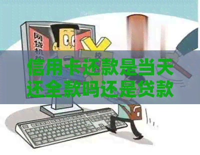 信用卡还款是当天还全款吗还是贷款：如何进行信用卡还款？