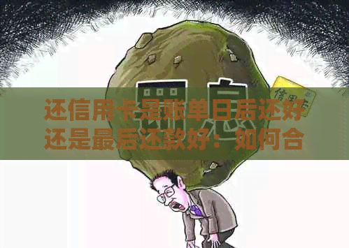 还信用卡是账单日后还好还是最后还款好：如何合理安排还款日？