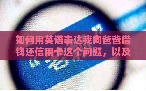 如何用英语表达我向爸爸借钱还信用卡这个问题，以及相关解决方案和注意事项