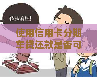 使用信用卡分期车贷还款是否可行？如何操作及优劣势分析