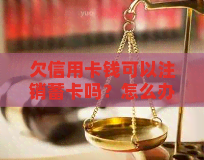 欠信用卡钱可以注销蓄卡吗？怎么办？