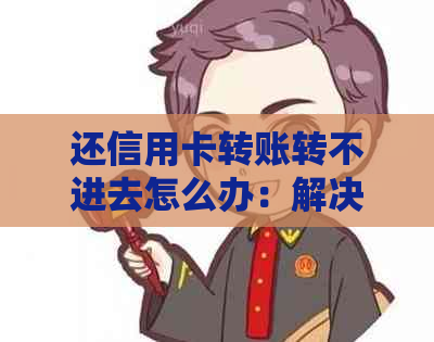 还信用卡转账转不进去怎么办：解决步骤与可能原因