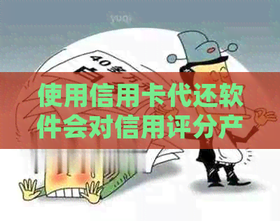 使用信用卡代还软件会对信用评分产生影响吗？如何正确安全地使用这类应用？