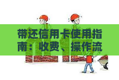 带还信用卡使用指南：收费、操作流程及注意事项