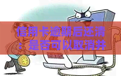 信用卡逾期后还清：是否可以取消并注销卡片？