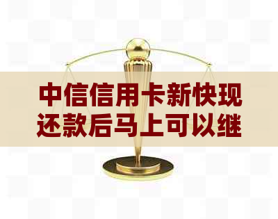 中信信用卡新快现还款后马上可以继续使用吗？