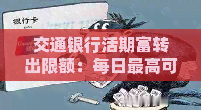 交通银行活期富转出限额：每日更高可转出多少金额？如何操作？