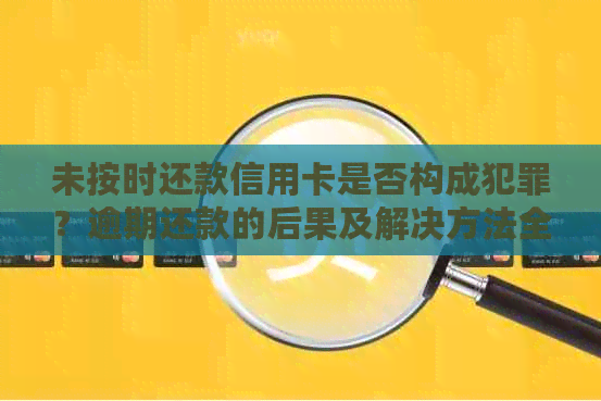 未按时还款信用卡是否构成犯罪？逾期还款的后果及解决方法全面解析