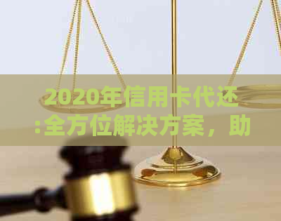 2020年信用卡代还:全方位解决方案，助您轻松管理信用卡还款问题