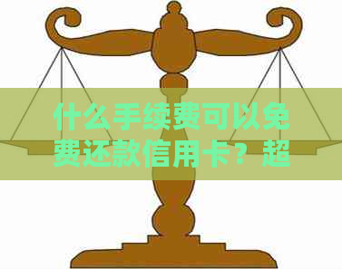 什么手续费可以免费还款信用卡？超实用手续费省钱攻略！