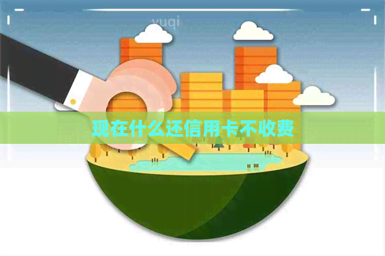 现在什么还信用卡不收费