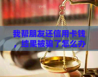 我帮朋友还信用卡钱，结果被骗了怎么办？