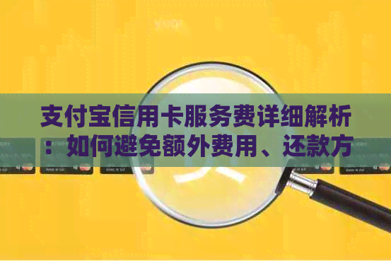 支付宝信用卡服务费详细解析：如何避免额外费用、还款方式等一网打尽