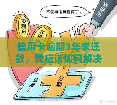 信用卡逾期3年未还款，我应该如何解决？可能会遇到哪些法律问题和后果？