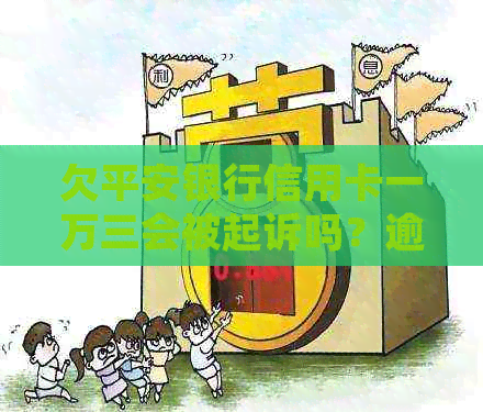 欠平安银行信用卡一万三会被起诉吗？逾期不还的后果是什么？